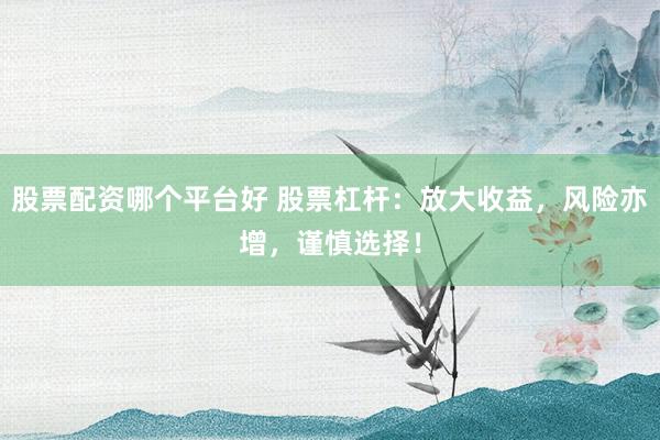股票配资哪个平台好 股票杠杆：放大收益，风险亦增，谨慎选择！