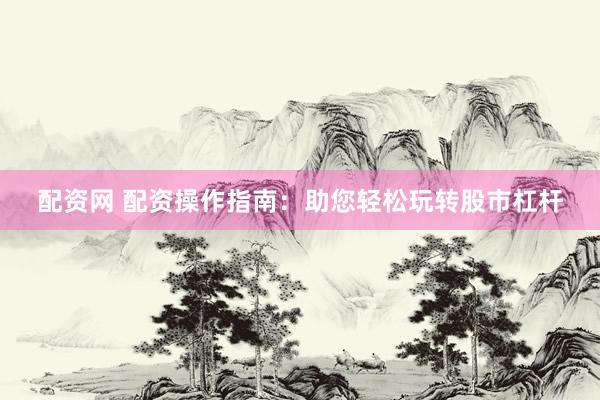 配资网 配资操作指南：助您轻松玩转股市杠杆