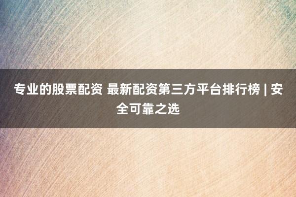 专业的股票配资 最新配资第三方平台排行榜 | 安全可靠之选