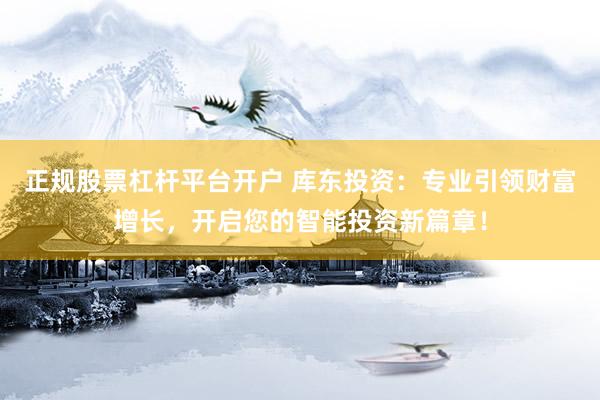 正规股票杠杆平台开户 库东投资:专业引领财富增长,开启您的智能投资新篇章!