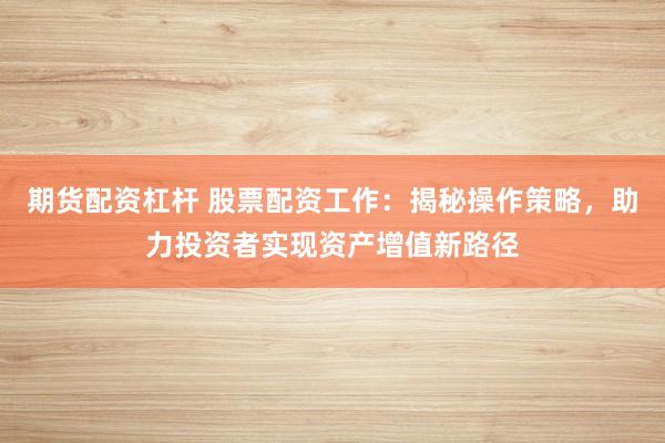 期货配资杠杆 股票配资工作:揭秘操作策略,助力投资者实现资产增值新路径