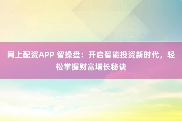网上配资APP 智操盘:开启智能投资新时代,轻松掌握财富增长秘诀