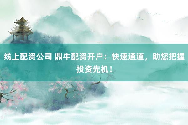 线上配资公司 鼎牛配资开户:快速通道,助您把握投资先机!
