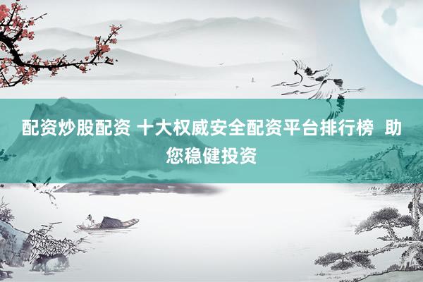 配资炒股配资 十大权威安全配资平台排行榜 助您稳健投资