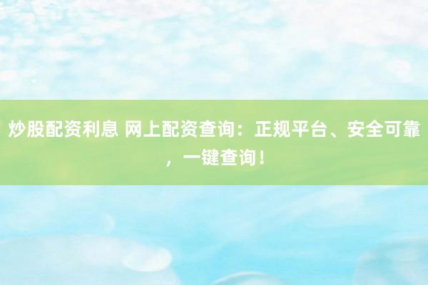 炒股配资利息 网上配资查询：正规平台、安全可靠，一键查询！