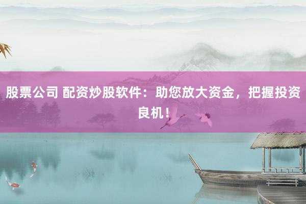 股票公司 配资炒股软件:助您放大资金,把握投资良机!