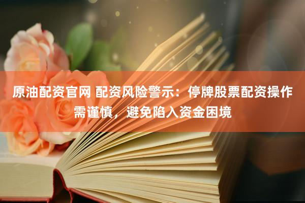 原油配资官网 配资风险警示：停牌股票配资操作需谨慎，避免陷入资金困境