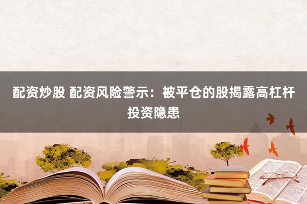 配资炒股 配资风险警示：被平仓的股揭露高杠杆投资隐患