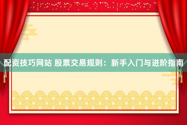 配资技巧网站 股票交易规则：新手入门与进阶指南