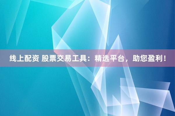 线上配资 股票交易工具：精选平台，助您盈利！