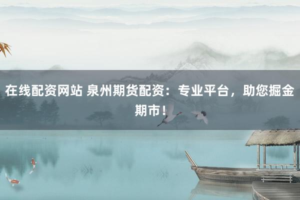 在线配资网站 泉州期货配资：专业平台，助您掘金期市！