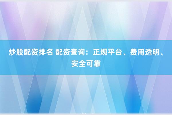 炒股配资排名 配资查询：正规平台、费用透明、安全可靠