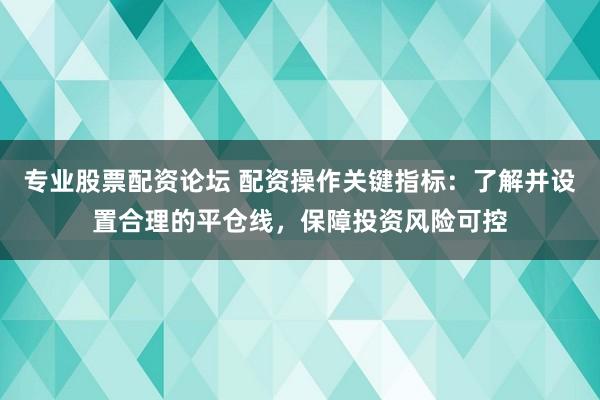 专业股票配资论坛 配资操作关键指标:了解并设置合理的平仓线,保障投资风险可控