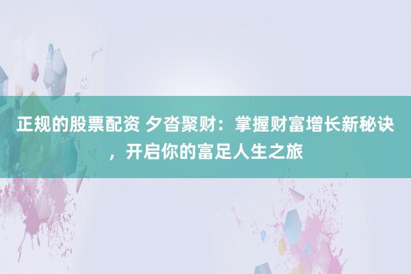 正规的股票配资 夕沓聚财:掌握财富增长新秘诀,开启你的富足人生之旅