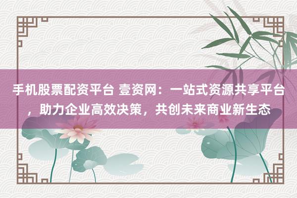 手机股票配资平台 壹资网:一站式资源共享平台,助力企业高效决策,共创未来商业新生态