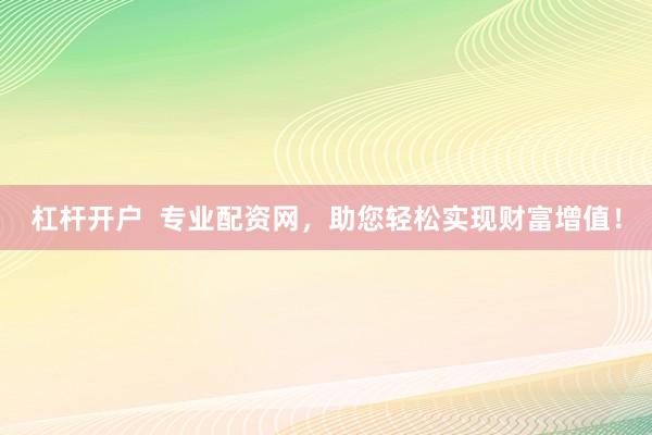 杠杆开户 专业配资网,助您轻松实现财富增值!