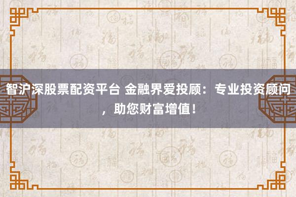 智沪深股票配资平台 金融界爱投顾：专业投资顾问，助您财富增值！