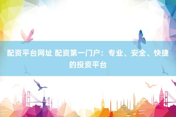 配资平台网址 配资第一门户：专业、安全、快捷的投资平台