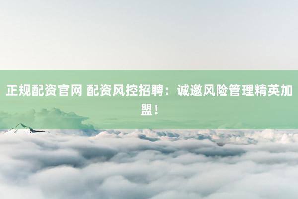 正规配资官网 配资风控招聘:诚邀风险管理精英加盟!