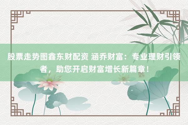股票走势图鑫东财配资 涵乔财富：专业理财引领者，助您开启财富增长新篇章！