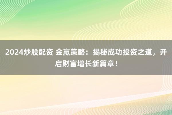 2024炒股配资 金赢策略：揭秘成功投资之道，开启财富增长新篇章！