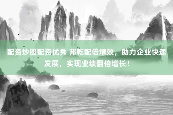 配资炒股配资优秀 邦乾配倍增效，助力企业快速发展，实现业绩翻倍增长！
