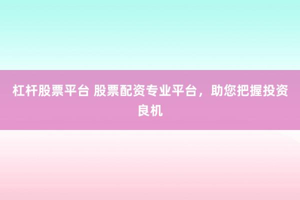 杠杆股票平台 股票配资专业平台，助您把握投资良机