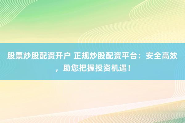 股票炒股配资开户 正规炒股配资平台：安全高效，助您把握投资机遇！