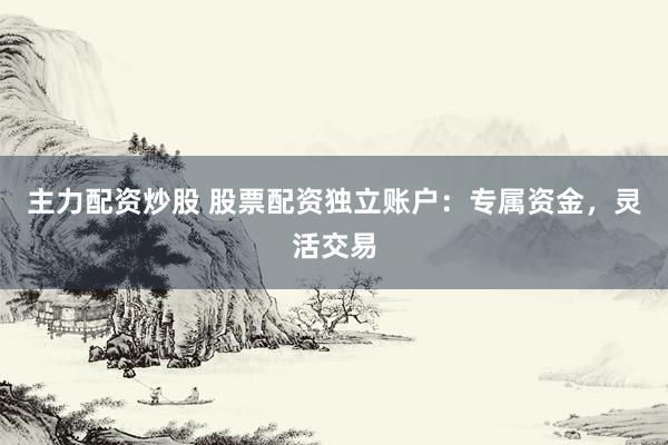 主力配资炒股 股票配资独立账户：专属资金，灵活交易