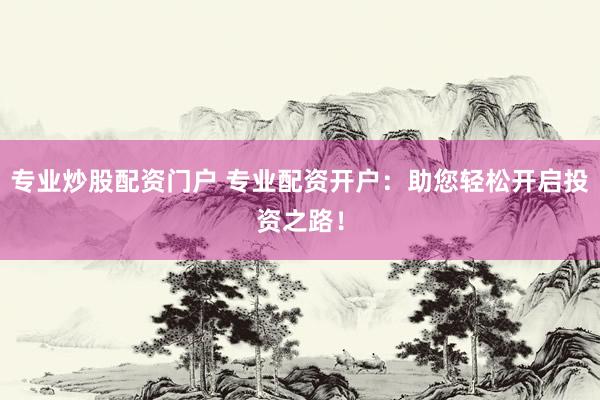 专业炒股配资门户 专业配资开户：助您轻松开启投资之路！