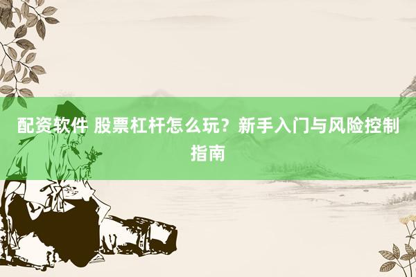 配资软件 股票杠杆怎么玩？新手入门与风险控制指南