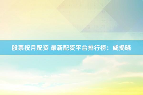 股票按月配资 最新配资平台排行榜：威揭晓