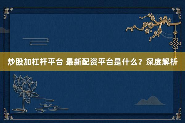 炒股加杠杆平台 最新配资平台是什么？深度解析