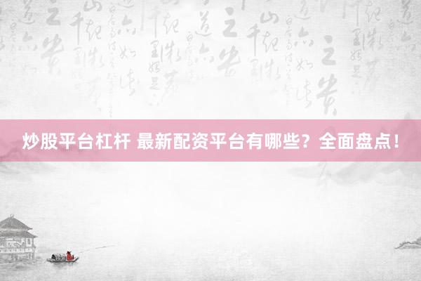 炒股平台杠杆 最新配资平台有哪些？全面盘点！
