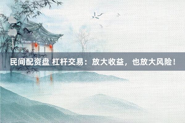 民间配资盘 杠杆交易：放大收益，也放大风险！