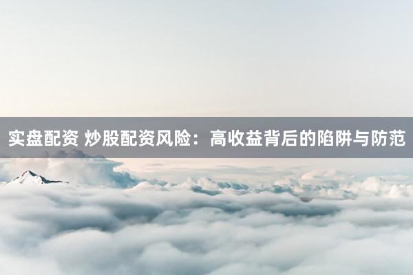 实盘配资 炒股配资风险:高收益背后的陷阱与防范