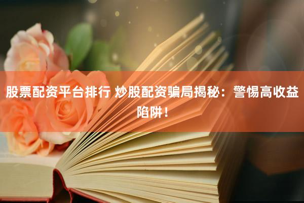 股票配资平台排行 炒股配资骗局揭秘：警惕高收益陷阱！