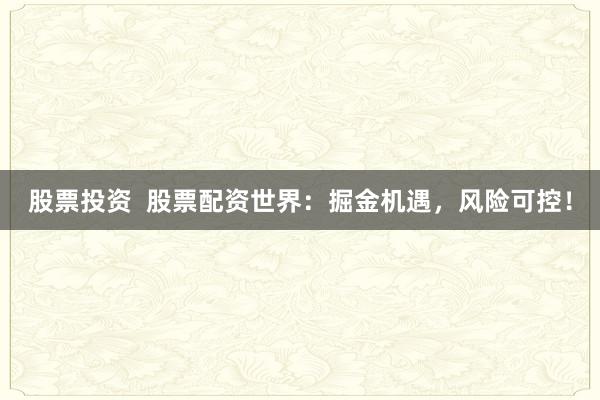 股票投资  股票配资世界：掘金机遇，风险可控！