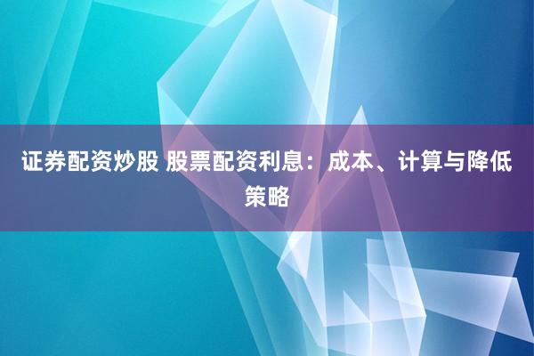 证券配资炒股 股票配资利息：成本、计算与降低策略