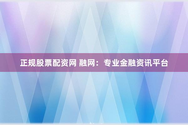 正规股票配资网 融网：专业金融资讯平台