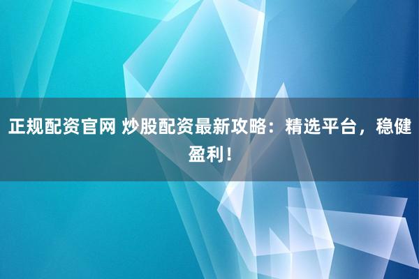 正规配资官网 炒股配资最新攻略:精选平台,稳健盈利!