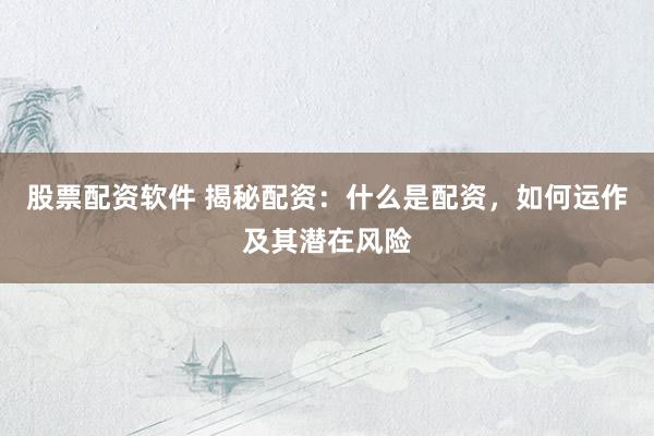 股票配资软件 揭秘配资：什么是配资，如何运作及其潜在风险