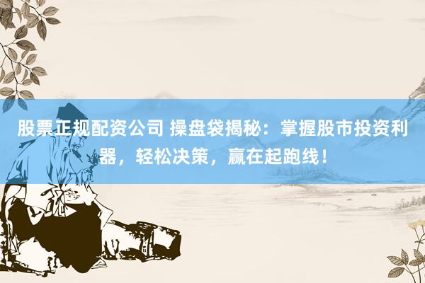 股票正规配资公司 操盘袋揭秘：掌握股市投资利器，轻松决策，赢在起跑线！