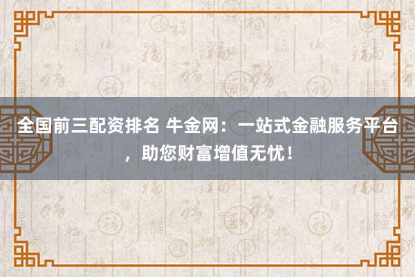全国前三配资排名 牛金网：一站式金融服务平台，助您财富增值无忧！