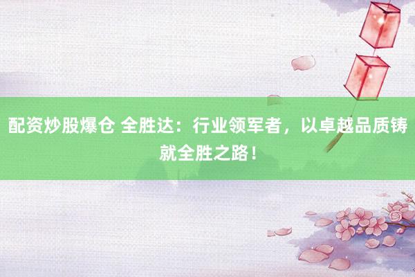 配资炒股爆仓 全胜达：行业领军者，以卓越品质铸就全胜之路！