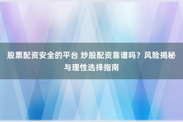 股票配资安全的平台 炒股配资靠谱吗？风险揭秘与理性选择指南