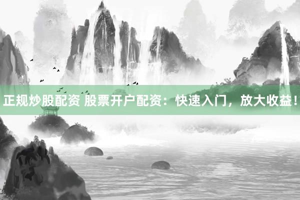 正规炒股配资 股票开户配资：快速入门，放大收益！