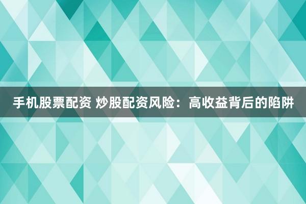 手机股票配资 炒股配资风险：高收益背后的陷阱