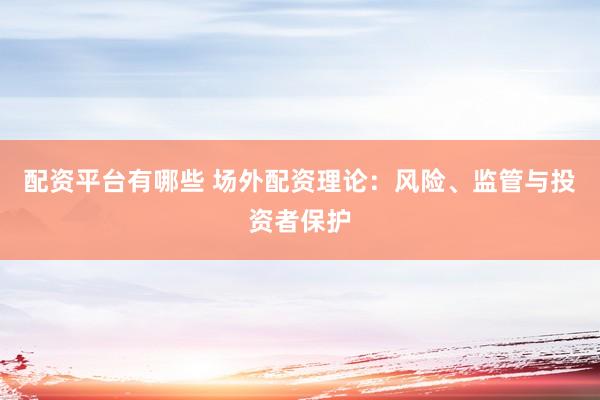 配资平台有哪些 场外配资理论：风险、监管与投资者保护