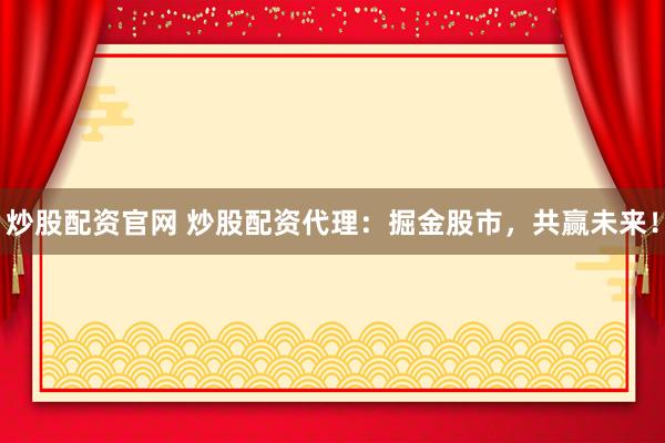 炒股配资官网 炒股配资代理：掘金股市，共赢未来！